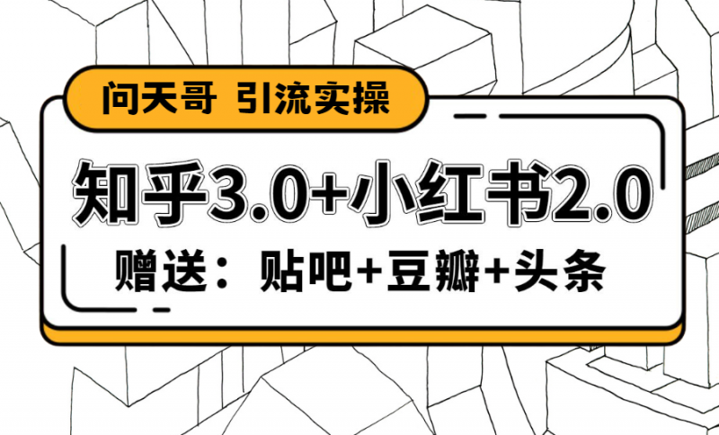 天问哥1888元引流实操：知乎3.0+小红书2.0（附送贴吧、豆瓣、头条引流）-缘梦网创