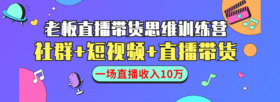 直播带货思维训练营：社群+短视频+直播带货：一场直播收入10万！-缘梦网创