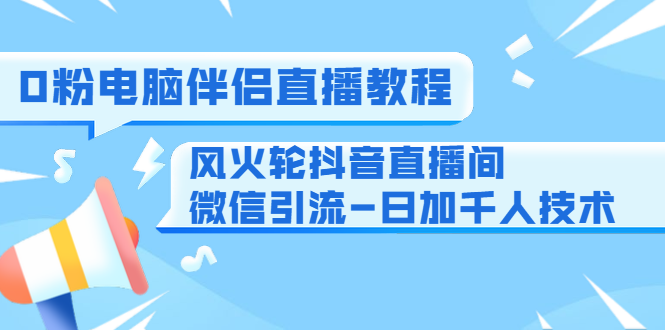 0粉电脑伴侣直播教程+风火轮抖音直播间微信引流-日加千人技术（两节视频）-缘梦网创