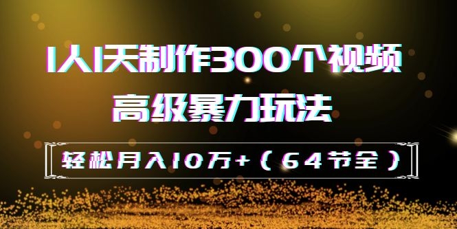 抖音带货：1人1天制作300个视频高级暴力玩法，轻松月入10万+（64节全）-缘梦网创