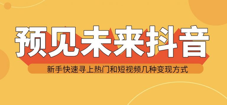 预见未来抖音新手实战操作，快速寻上热门和变现方式（共14节视频）-缘梦网创