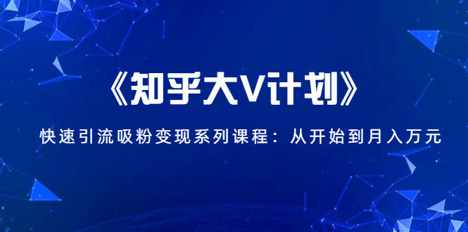 《知乎大V计划》快速引流吸粉变现系列课程：从0开始到月入万元-缘梦网创