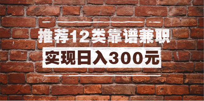 全方位推荐12类靠谱兼职，走出兼职陷阱，新手也能实现日入300元（13节课）-缘梦网创