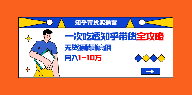 知乎带货实操营：一次吃透知乎带货全攻略 无货源躺赚高佣，月入1-10万-缘梦网创