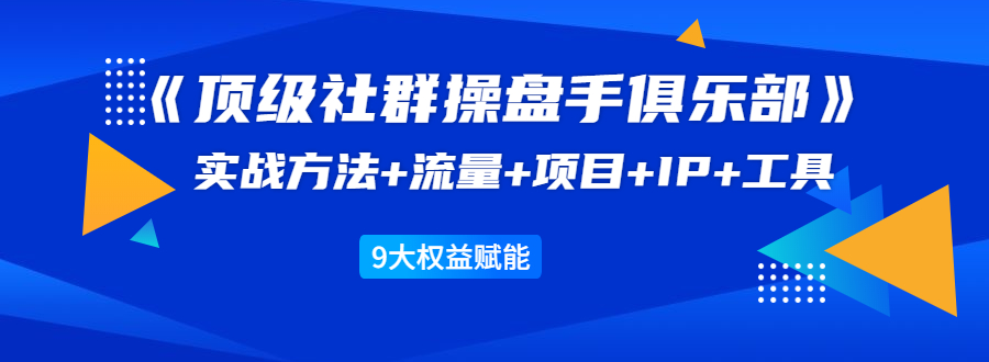 《顶级社群操盘手俱乐部》实战方法+流量+项目+IP+工具 9大权益赋能-缘梦网创