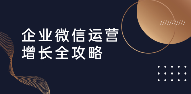 企业微信运营增长全攻略：引流+裂变+运营+成交（16节体系课）-缘梦网创