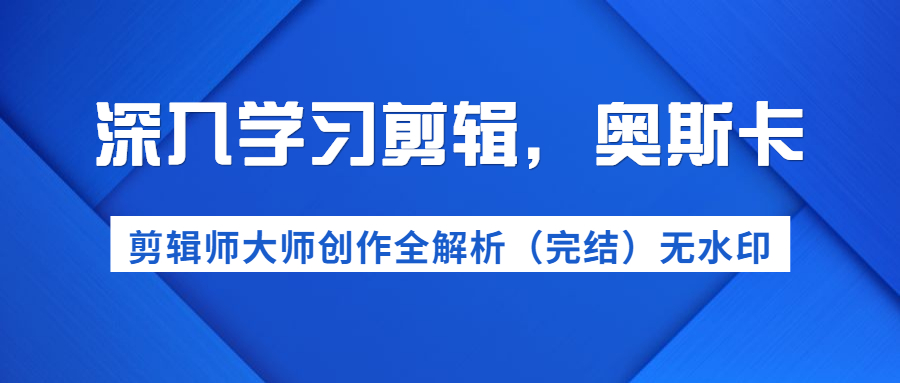 深入学习剪辑，奥斯卡丨剪辑师大师创作全解析（完结）价值299元-缘梦网创