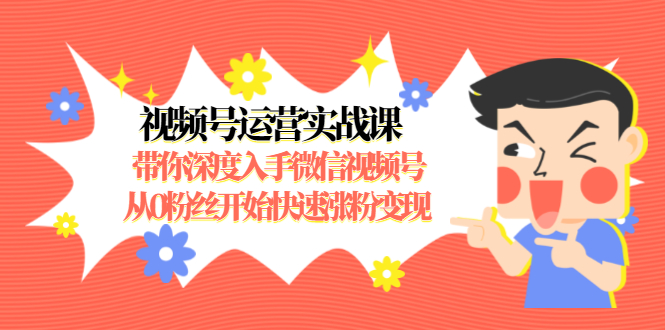 视频号运营实战课，带你深度入手微信视频号1.0，从0粉丝开始快速涨粉变现-缘梦网创