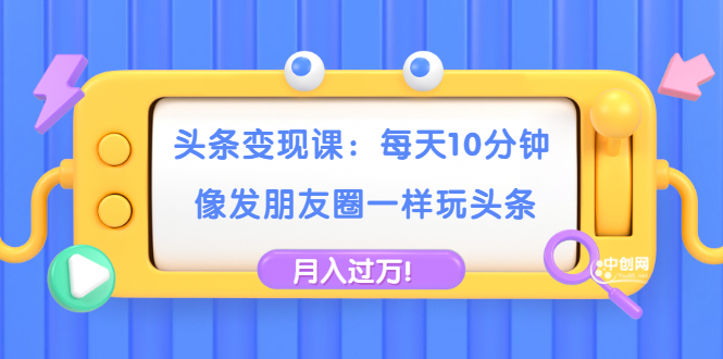 头条变现课：每天10分钟，像发朋友圈一样玩头条，轻松月入过万！-缘梦网创