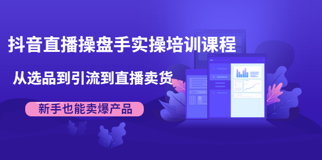 抖音直播操盘手实操培训课程：从选品到引流到直播卖货，新手也能卖爆产品-缘梦网创