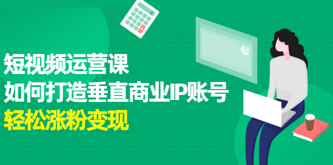 短视频运营课，如何打造垂直商业IP账号，轻松涨粉变现-缘梦网创