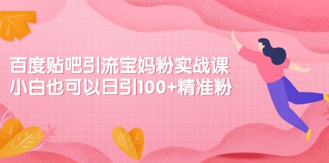 百度贴吧引流宝妈粉实战课，小白也可以日引100+精准粉【视频课程】-缘梦网创