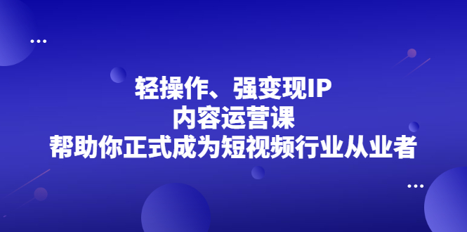 轻操作、强变现IP内容运营课，帮助你正式成为短视频行业从业者-缘梦网创