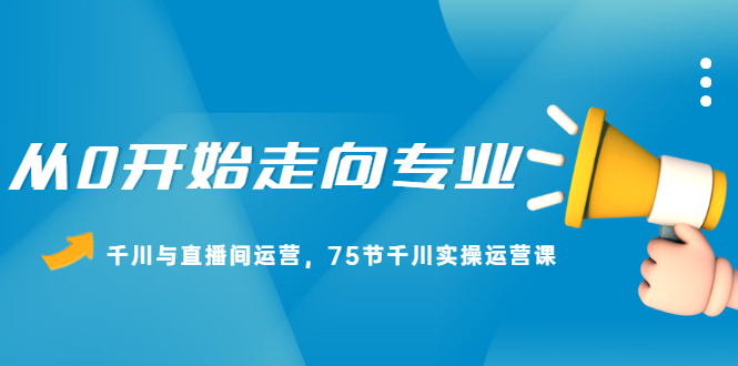 从0开始走向专业，千川与直播间运营，75节千川实操运营课-缘梦网创