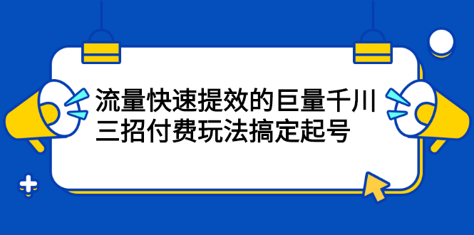 网川·流量快速提效的巨量千川，三招付费玩法搞定起号-缘梦网创