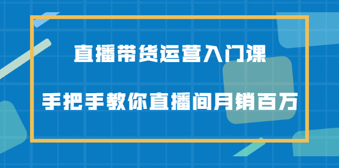 直播带货运营入门课，手把手教你直播间月销百万-缘梦网创