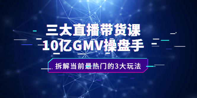 三大直播带货课：10亿GMV操盘手，拆解当前最热门的3大玩法-缘梦网创