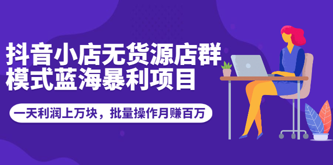 抖音小店无货源店群模式蓝海暴利项目：一天利润上万块，批量操作月赚百万-缘梦网创