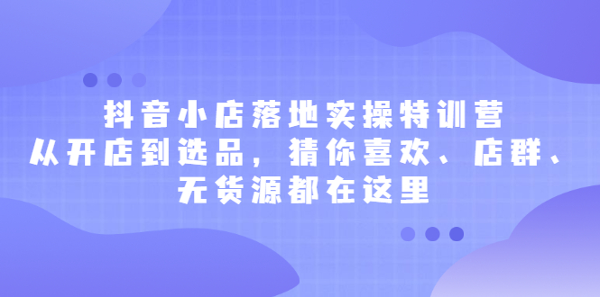 抖音小店落地实操特训营，从开店到选品，猜你喜欢、店群、无货源都在这里-缘梦网创