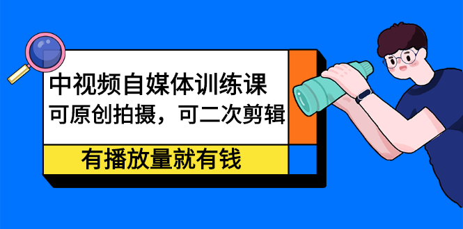 中视频自媒体训练课：可原创拍摄，可二次剪辑，有播放量就有钱-缘梦网创