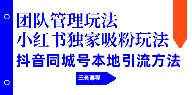 团队管理玩法+小红书独家吸粉玩法+抖音同城号本地引流方法（三套课程）-缘梦网创