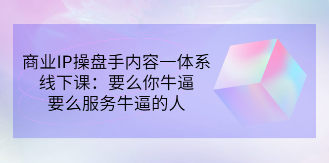 商业IP操盘手内容一体系线下课：要么你牛逼，要么服务牛逼的人（价值16800)-缘梦网创