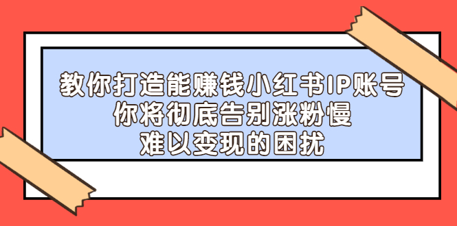 教你打造能赚钱小红书IP账号：你将彻底告别涨粉慢，难以变现的困扰-缘梦网创