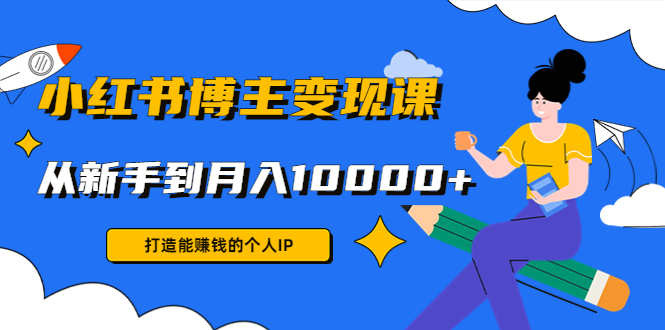 小红书博主变现课：打造能赚钱的个人IP，从新手到月入10000+(9节课)-缘梦网创