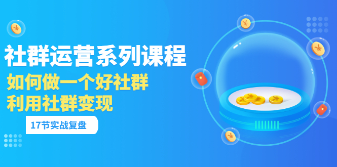 「社群运营系列课程」如何做一个好社群，利用社群变现（17节实战复盘）-缘梦网创