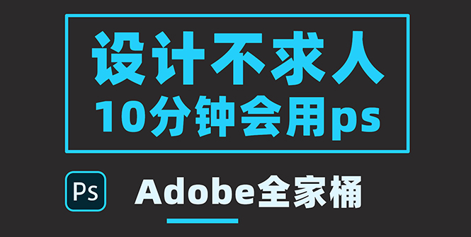 零基础10分钟精通PS技术，即学即用（附：Adobe全家桶）-缘梦网创