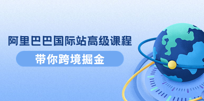 阿里巴巴国际站高级课程：带你跨境掘金，选品+优化+广告+推广-缘梦网创