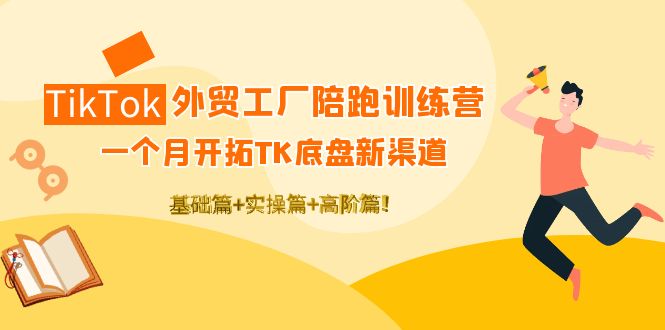 TikTok外贸工厂陪跑训练营：一个月开拓TK底盘新渠道 基础+实操+高阶篇-缘梦网创