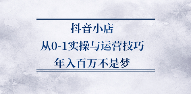 抖音小店从0-1实操与运营技巧，年入百万不是梦-缘梦网创