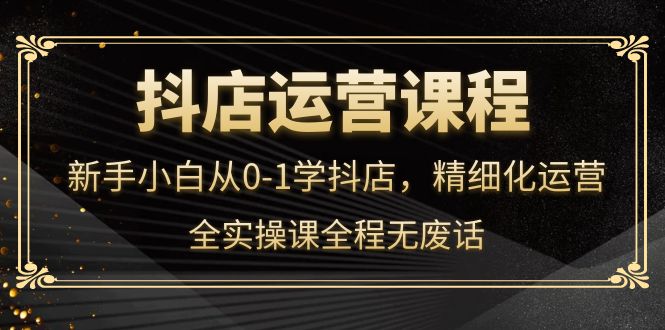 抖店运营，新手小白从0-1学抖店，精细化运营，全实操课全程无废话-缘梦网创