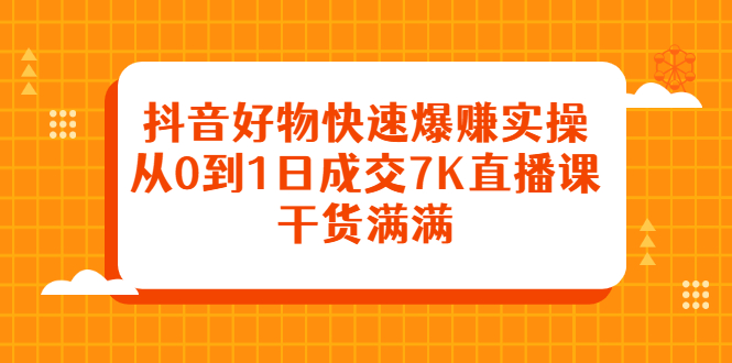 抖音好物快速爆赚实操，从0到1日成交7K直播课，干货满满-缘梦网创