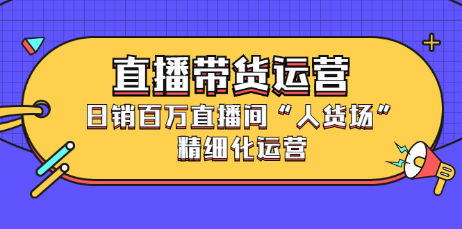 直播带货运营，日销百万直播间“人货场”精细化运营-缘梦网创