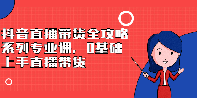 抖音直播带货全攻略系列专业课，0基础上手直播带货-缘梦网创