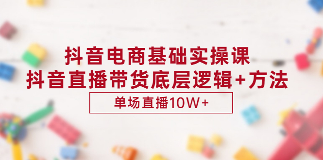 抖音电商基础实操课，抖音直播带货底层逻辑+方法 单场直播10W+（价值980-缘梦网创