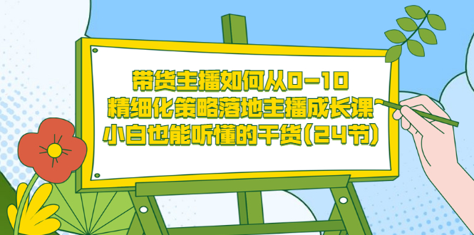 带货主播如何从0-10，精细化策略落地主播成长课，小白也能听懂的干货(24节)-缘梦网创