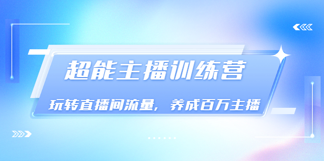 《超能主播训练营》玩转直播间流量，养成百万主播（价值999）-缘梦网创