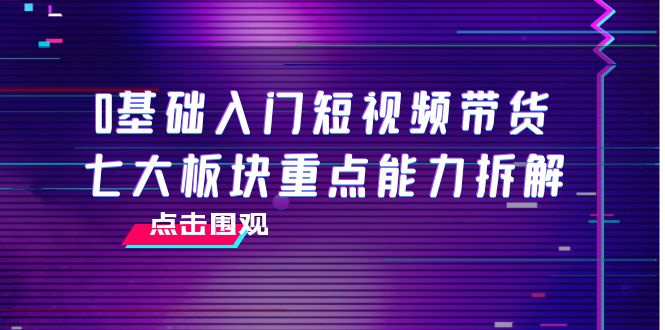 0基础入门短视频带货，七大板块重点能力拆解，7节精品课4小时干货-缘梦网创