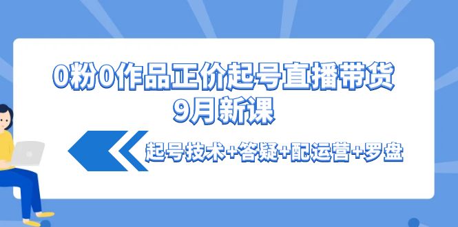 0粉0作品正价起号直播带货9月新课：起号技术+答疑+配运营+罗盘-缘梦网创