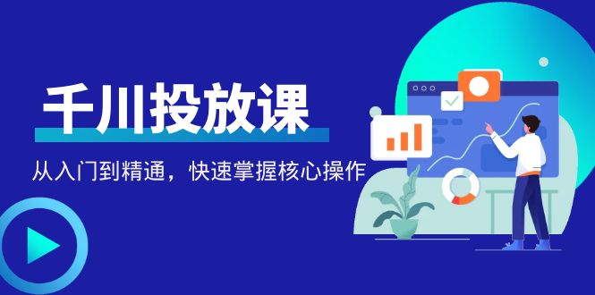 千万级直播操盘手带你玩转千川投放：从入门到精通，快速掌握核心操作-缘梦网创