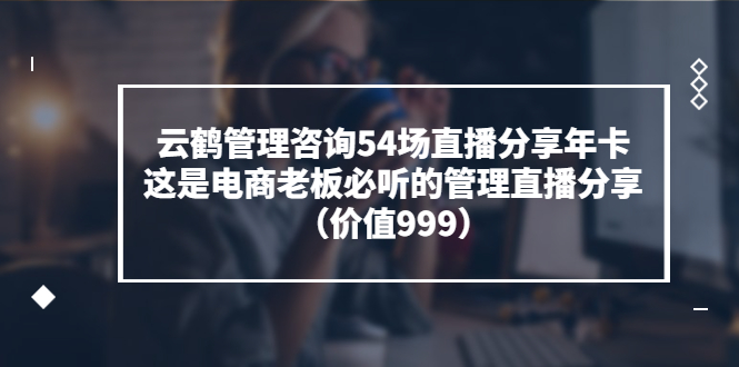 云鹤管理咨询54场直播分享年卡：这是电商老板必听的管理直播分享（价值999)-缘梦网创