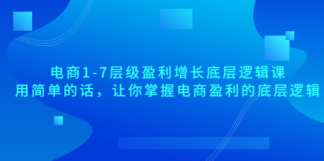 电商1-7层级盈利增长底层逻辑课：用简单的话，让你掌握电商盈利的底层逻辑-缘梦网创