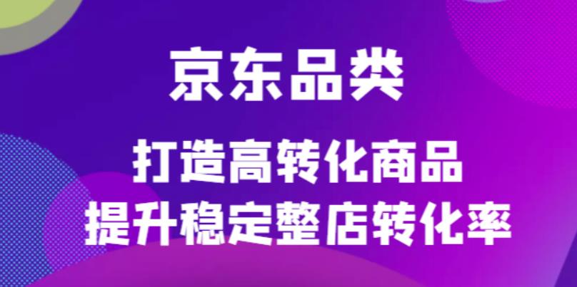 京东电商品类定制培训课程，打造高转化商品提升稳定整店转化率-缘梦网创