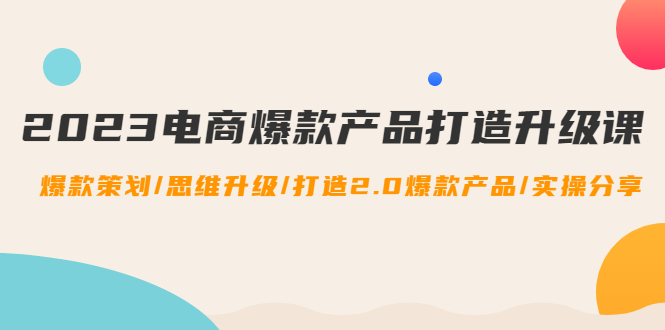 2023电商爆款产品打造升级课：爆款策划/思维升级/打造2.0爆款产品/【推荐】-缘梦网创