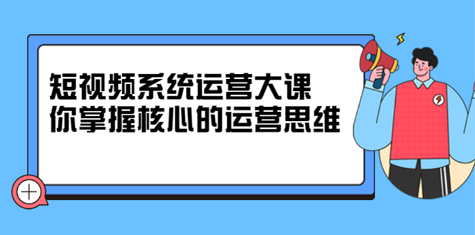 短视频系统运营大课，你掌握核心的运营思维-缘梦网创