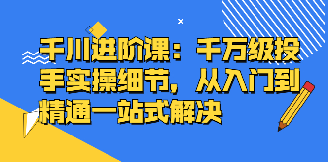 千川进阶课：千万级投手实操细节，从入门到精通一站式解决-缘梦网创