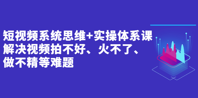 短视频系统思维+实操体系课：解决视频拍不好、火不了、做不精等难题-缘梦网创